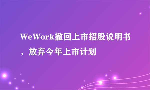 WeWork撤回上市招股说明书，放弃今年上市计划