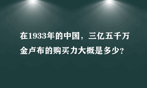 在1933年的中国，三亿五千万金卢布的购买力大概是多少？