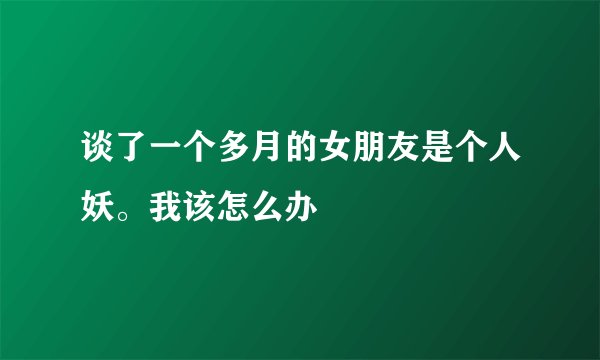 谈了一个多月的女朋友是个人妖。我该怎么办