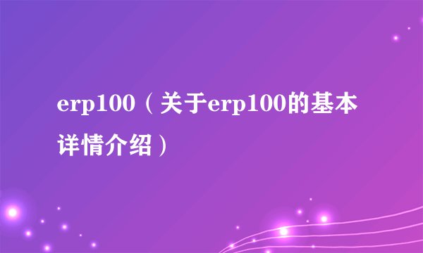 erp100（关于erp100的基本详情介绍）