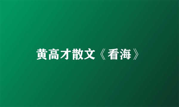 黄高才散文《看海》