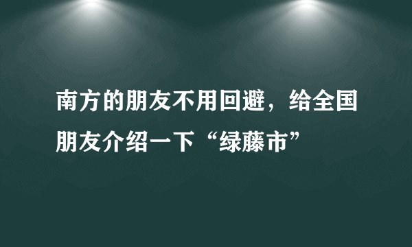 南方的朋友不用回避，给全国朋友介绍一下“绿藤市”