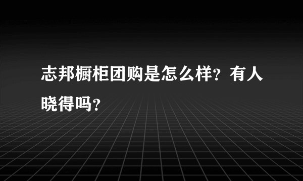 志邦橱柜团购是怎么样？有人晓得吗？