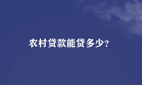 农村贷款能贷多少？