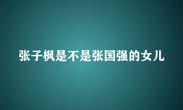 张子枫是不是张国强的女儿