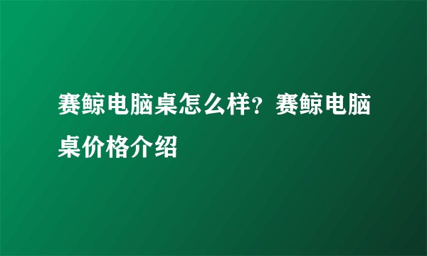 赛鲸电脑桌怎么样？赛鲸电脑桌价格介绍