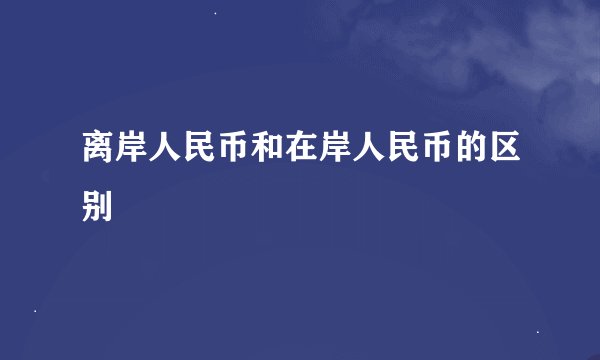 离岸人民币和在岸人民币的区别