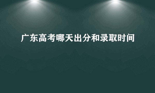 广东高考哪天出分和录取时间