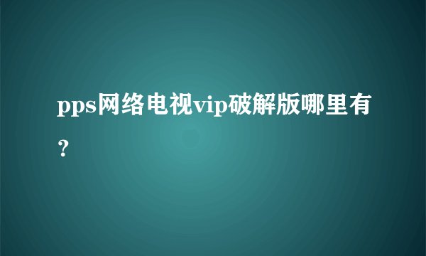 pps网络电视vip破解版哪里有？