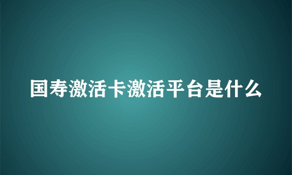 国寿激活卡激活平台是什么