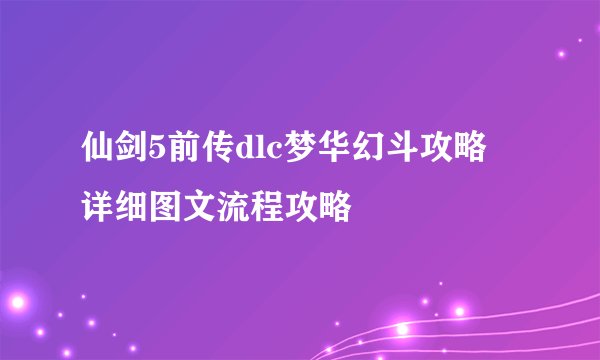 仙剑5前传dlc梦华幻斗攻略 详细图文流程攻略