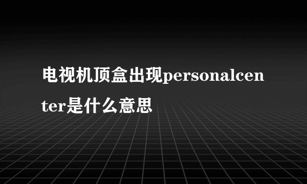 电视机顶盒出现personalcenter是什么意思