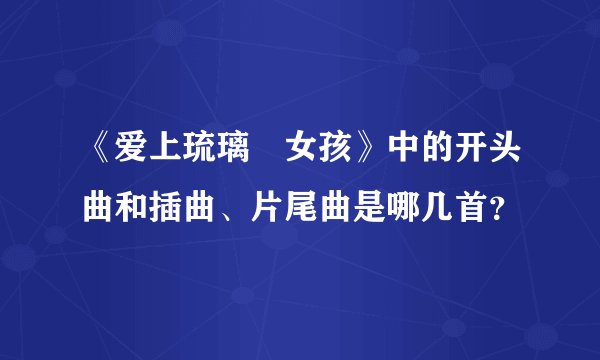 《爱上琉璃佢女孩》中的开头曲和插曲、片尾曲是哪几首？