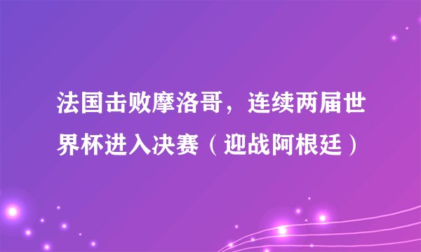 法国击败摩洛哥，连续两届世界杯进入决赛（迎战阿根廷）