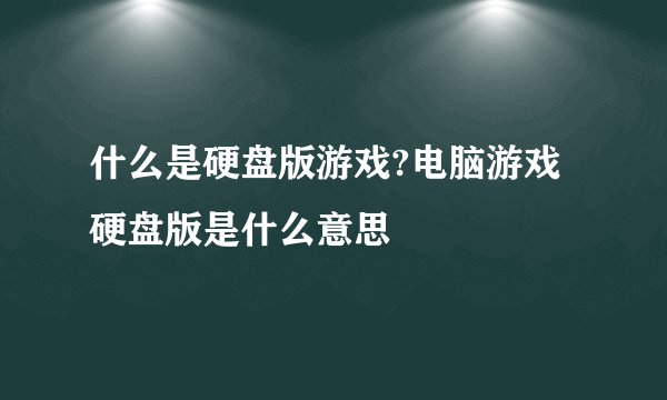 什么是硬盘版游戏?电脑游戏硬盘版是什么意思