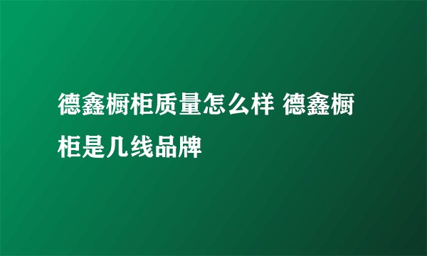 德鑫橱柜质量怎么样 德鑫橱柜是几线品牌