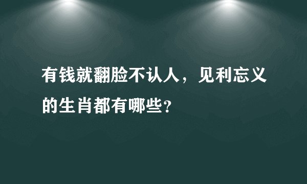 有钱就翻脸不认人，见利忘义的生肖都有哪些？