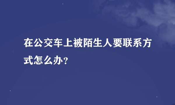 在公交车上被陌生人要联系方式怎么办？