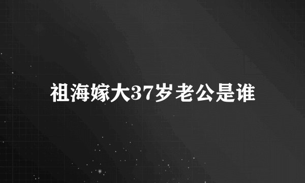 祖海嫁大37岁老公是谁