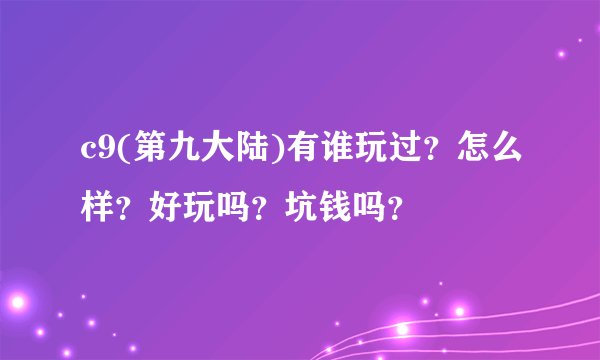 c9(第九大陆)有谁玩过？怎么样？好玩吗？坑钱吗？