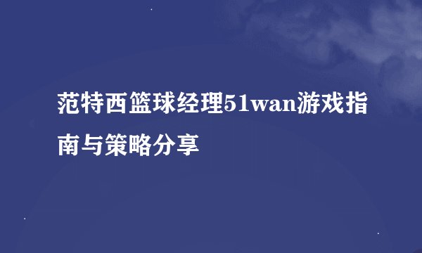 范特西篮球经理51wan游戏指南与策略分享