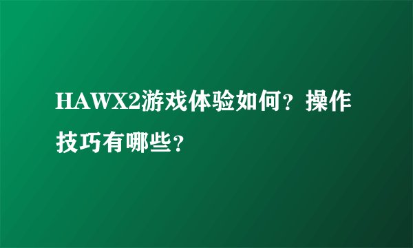 HAWX2游戏体验如何？操作技巧有哪些？