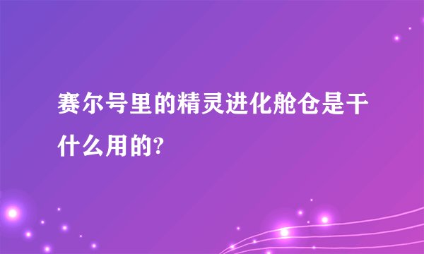 赛尔号里的精灵进化舱仓是干什么用的?