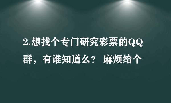 2.想找个专门研究彩票的QQ群，有谁知道么？ 麻烦给个