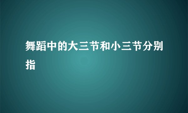 舞蹈中的大三节和小三节分别指