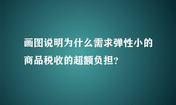 画图说明为什么需求弹性小的商品税收的超额负担？
