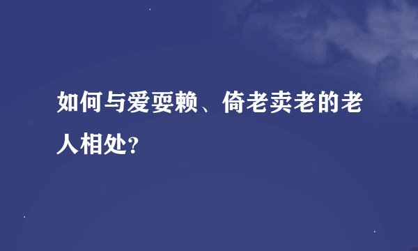 如何与爱耍赖、倚老卖老的老人相处？