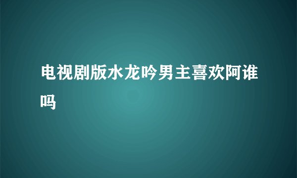 电视剧版水龙吟男主喜欢阿谁吗