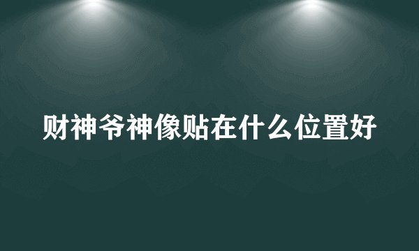 财神爷神像贴在什么位置好