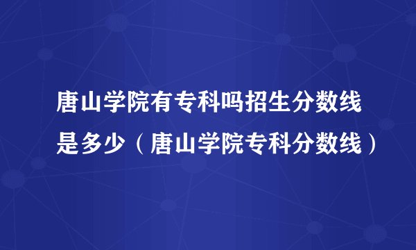 唐山学院有专科吗招生分数线是多少（唐山学院专科分数线）