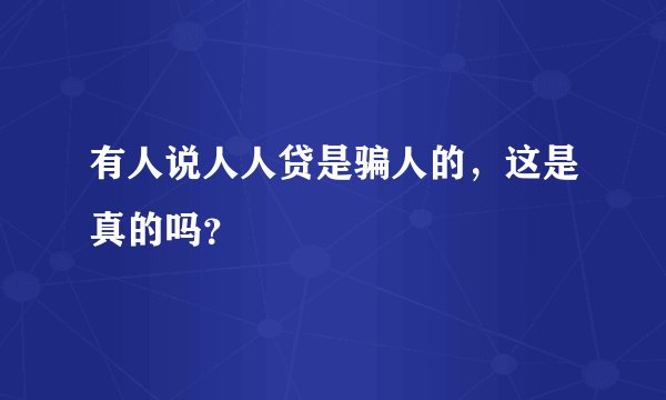 有人说人人贷是骗人的，这是真的吗？