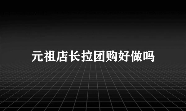 元祖店长拉团购好做吗