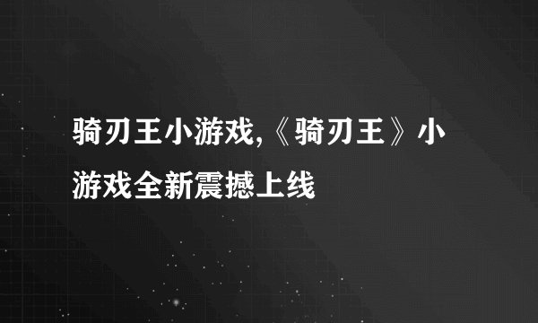 骑刃王小游戏,《骑刃王》小游戏全新震撼上线