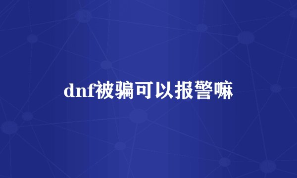 dnf被骗可以报警嘛