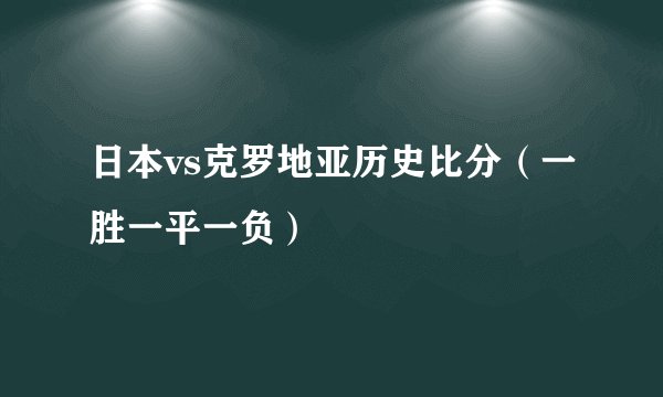 日本vs克罗地亚历史比分（一胜一平一负）