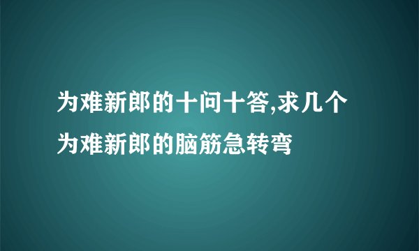 为难新郎的十问十答,求几个为难新郎的脑筋急转弯
