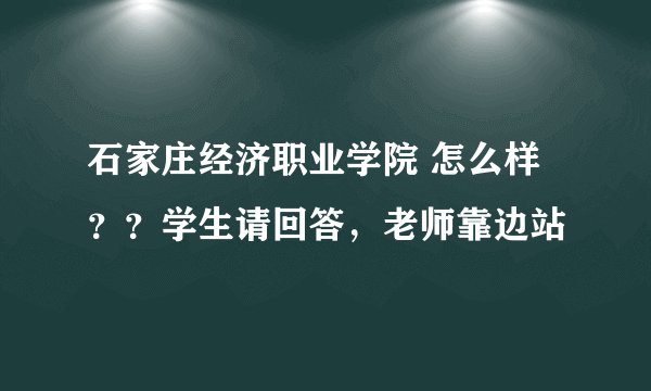 石家庄经济职业学院 怎么样？？学生请回答，老师靠边站