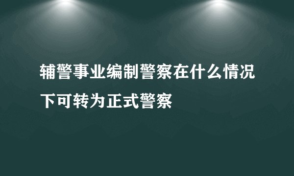 辅警事业编制警察在什么情况下可转为正式警察