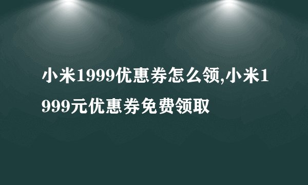 小米1999优惠券怎么领,小米1999元优惠券免费领取