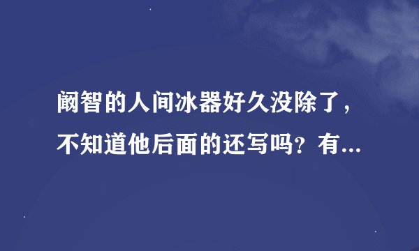 阚智的人间冰器好久没除了，不知道他后面的还写吗？有人说他已经去世了，到底是不是？