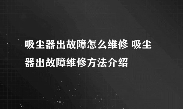 吸尘器出故障怎么维修 吸尘器出故障维修方法介绍