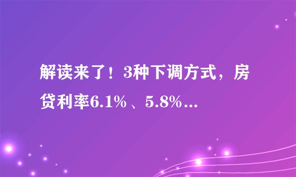 解读来了！3种下调方式，房贷利率6.1%、5.8%的可降低至4.2%！