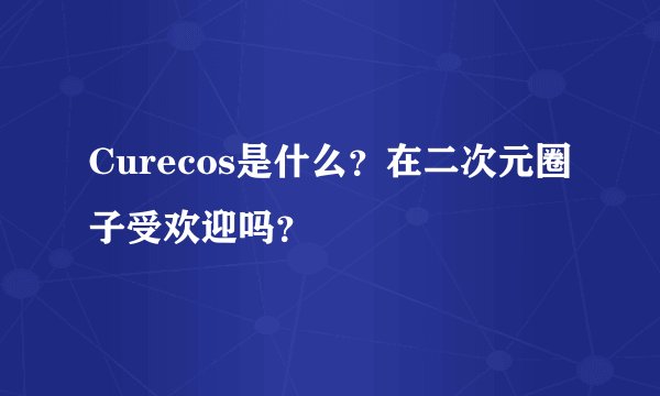 Curecos是什么？在二次元圈子受欢迎吗？