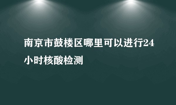 南京市鼓楼区哪里可以进行24小时核酸检测