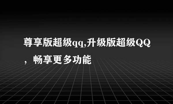 尊享版超级qq,升级版超级QQ，畅享更多功能