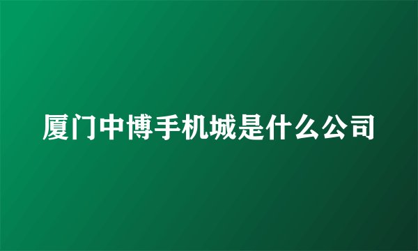 厦门中博手机城是什么公司